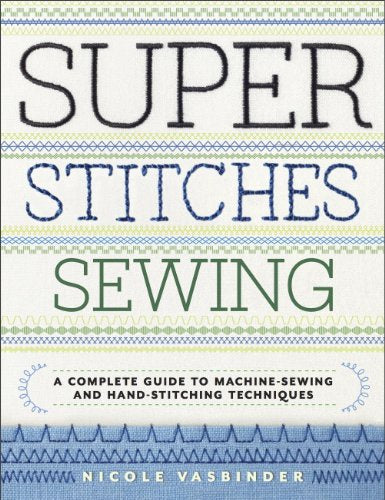 Super Stitches Sewing: A Complete Guide to Machine-Sewing and Hand-Stitching Techniques